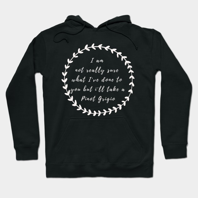 I'm not really sure what I've done to you But I'll take a Pinot Grigio Hoodie by mivpiv